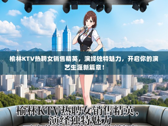 榆林KTV热聘女销售精英，演绎独特魅力，开启你的演艺生涯新篇章！