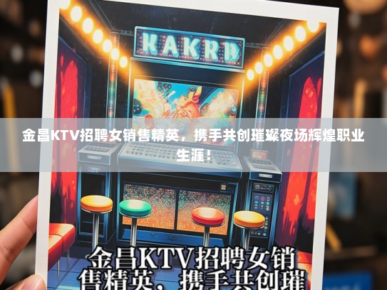 金昌KTV招聘女销售精英，携手共创璀璨夜场辉煌职业生涯！