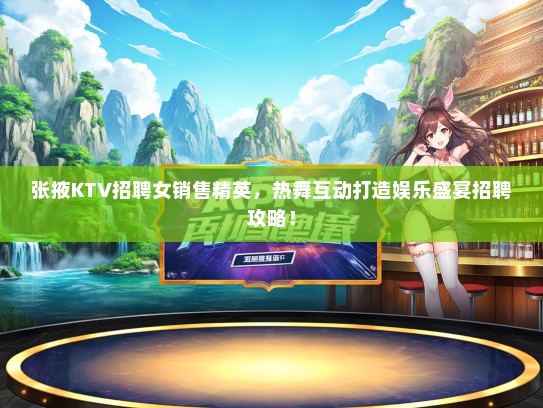 张掖KTV招聘女销售精英，热舞互动打造娱乐盛宴招聘攻略！