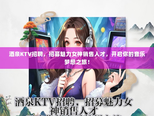 酒泉KTV招聘，招募魅力女神销售人才，开启你的音乐梦想之旅！