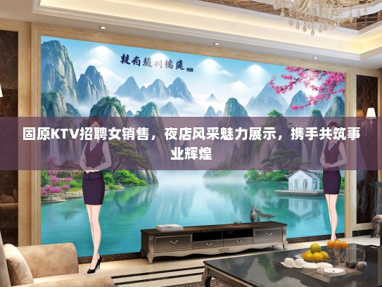 固原KTV招聘女销售，夜店风采魅力展示，携手共筑事业辉煌
