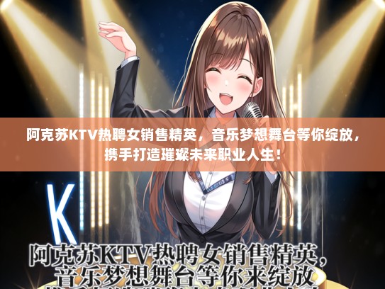 阿克苏KTV热聘女销售精英，音乐梦想舞台等你绽放，携手打造璀璨未来职业人生！