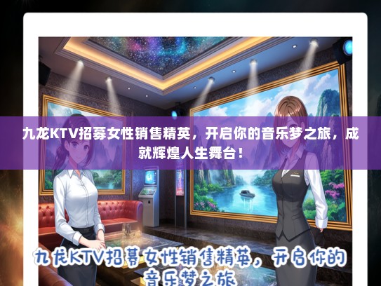 九龙KTV招募女性销售精英，开启你的音乐梦之旅，成就辉煌人生舞台！