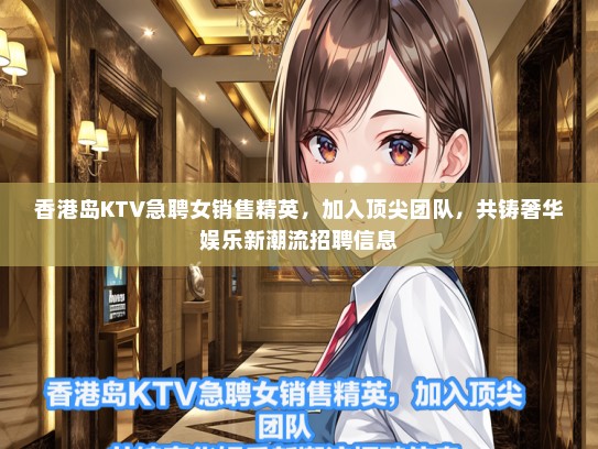 香港岛KTV急聘女销售精英，加入顶尖团队，共铸奢华娱乐新潮流招聘信息
