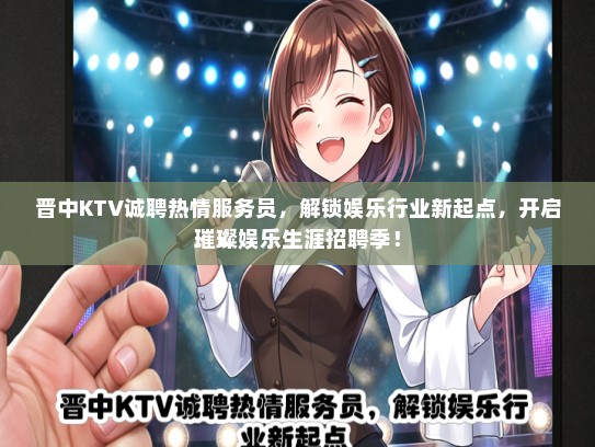 晋中KTV诚聘热情服务员，解锁娱乐行业新起点，开启璀璨娱乐生涯招聘季！