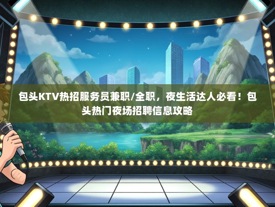 包头KTV热招服务员兼职/全职，夜生活达人必看！包头热门夜场招聘信息攻略