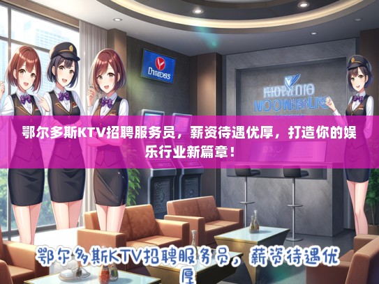 鄂尔多斯KTV招聘服务员，薪资待遇优厚，打造你的娱乐行业新篇章！