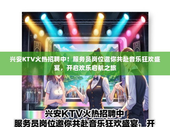 兴安KTV火热招聘中！服务员岗位邀你共赴音乐狂欢盛宴，开启欢乐启航之旅