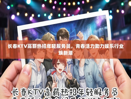 长春KTV高薪热招年轻服务员，青春活力助力娱乐行业焕新潮