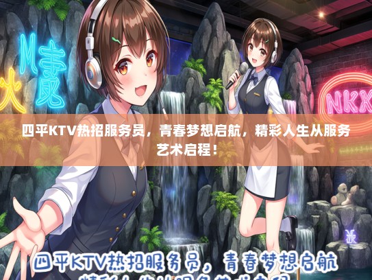 四平KTV热招服务员，青春梦想启航，精彩人生从服务艺术启程！