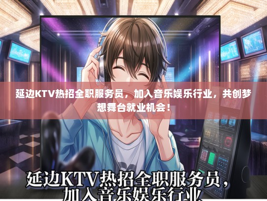 延边KTV热招全职服务员，加入音乐娱乐行业，共创梦想舞台就业机会！