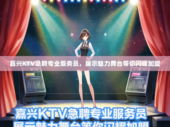 嘉兴KTV急聘专业服务员，展示魅力舞台等你闪耀加盟