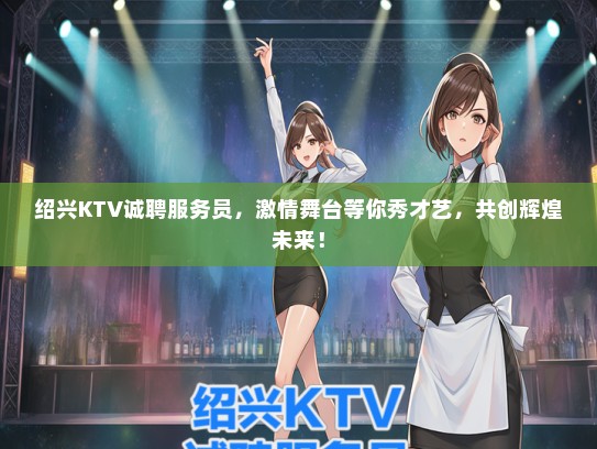 绍兴KTV诚聘服务员，激情舞台等你秀才艺，共创辉煌未来！