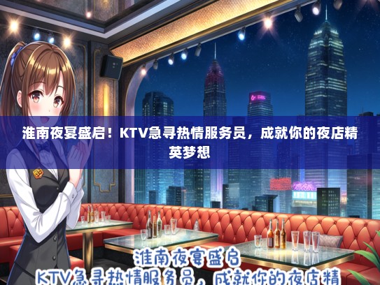 淮南夜宴盛启！KTV急寻热情服务员，成就你的夜店精英梦想