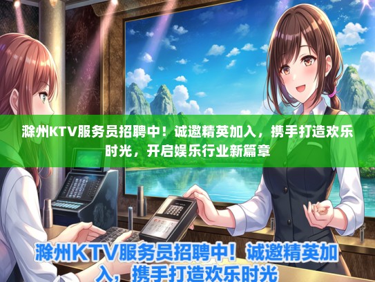 滁州KTV服务员招聘中！诚邀精英加入，携手打造欢乐时光，开启娱乐行业新篇章