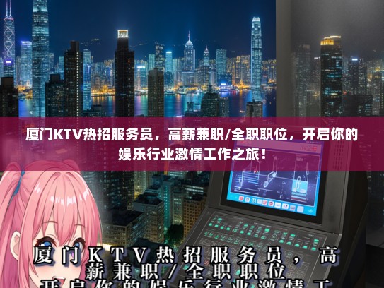 厦门KTV热招服务员，高薪兼职/全职职位，开启你的娱乐行业激情工作之旅！