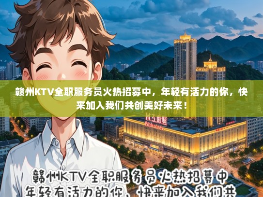 赣州KTV全职服务员火热招募中，年轻有活力的你，快来加入我们共创美好未来！