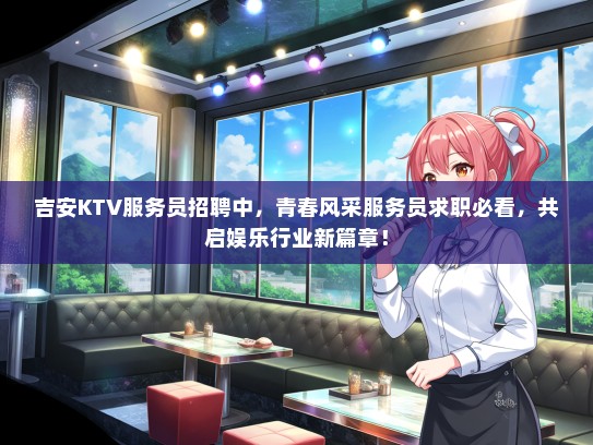 吉安KTV服务员招聘中，青春风采服务员求职必看，共启娱乐行业新篇章！