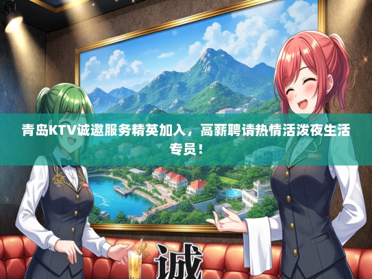 青岛KTV诚邀服务精英加入，高薪聘请热情活泼夜生活专员！