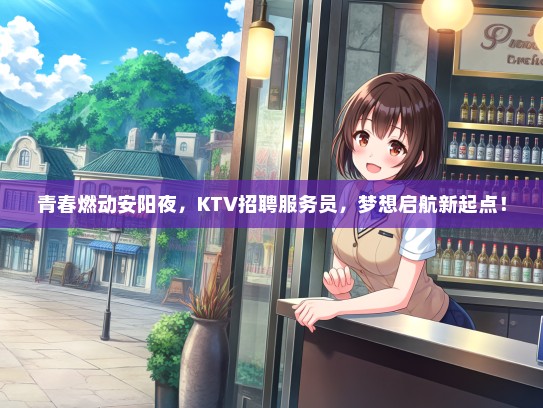 青春燃动安阳夜，KTV招聘服务员，梦想启航新起点！