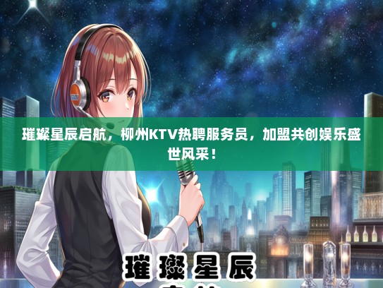 璀璨星辰启航，柳州KTV热聘服务员，加盟共创娱乐盛世风采！