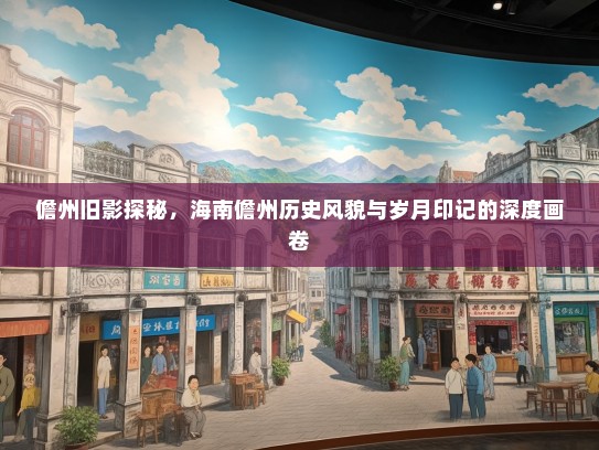 儋州旧影探秘，海南儋州历史风貌与岁月印记的深度画卷