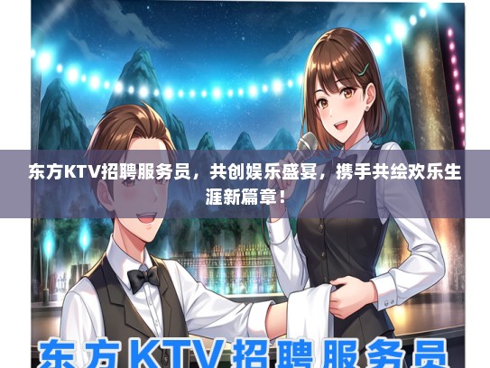 东方KTV招聘服务员，共创娱乐盛宴，携手共绘欢乐生涯新篇章！