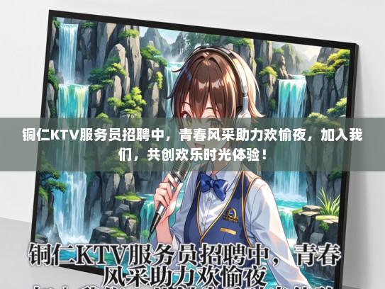 铜仁KTV服务员招聘中，青春风采助力欢愉夜，加入我们，共创欢乐时光体验！