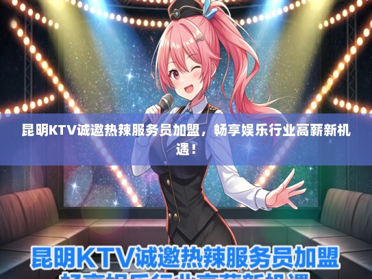 昆明KTV诚邀热辣服务员加盟，畅享娱乐行业高薪新机遇！