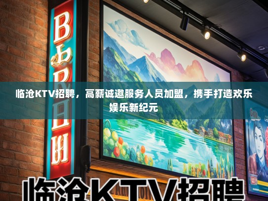 临沧KTV招聘，高薪诚邀服务人员加盟，携手打造欢乐娱乐新纪元