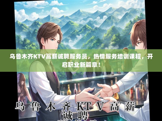 乌鲁木齐KTV高薪诚聘服务员，热情服务培训课程，开启职业新篇章！