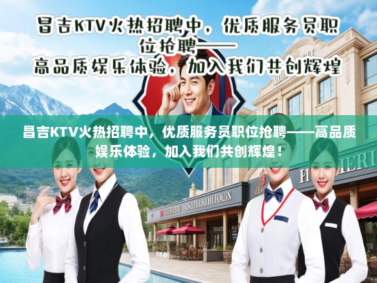 昌吉KTV火热招聘中，优质服务员职位抢聘——高品质娱乐体验，加入我们共创辉煌！
