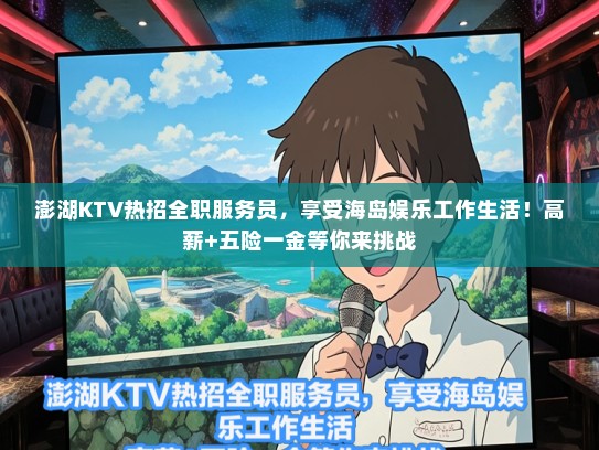澎湖KTV热招全职服务员，享受海岛娱乐工作生活！高薪+五险一金等你来挑战