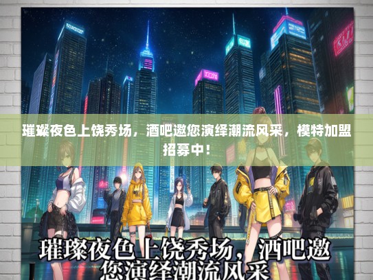 璀璨夜色上饶秀场，酒吧邀您演绎潮流风采，礼仪模特加盟招募中！