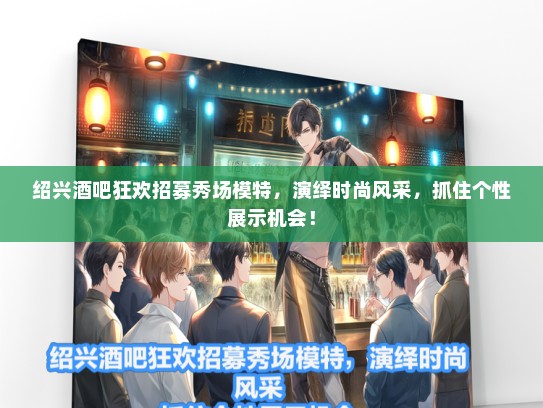 绍兴酒吧狂欢招募秀场礼仪模特，演绎时尚风采，抓住个性展示机会！