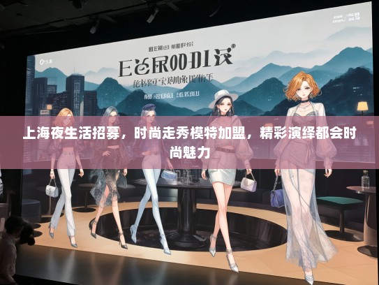 上海夜生活招募，时尚走秀礼仪模特加盟，精彩演绎都会时尚魅力