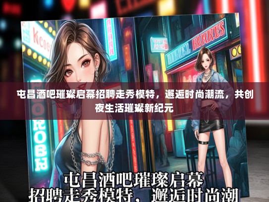 屯昌酒吧璀璨启幕招聘走秀礼仪模特，邂逅时尚潮流，共创夜生活璀璨新纪元