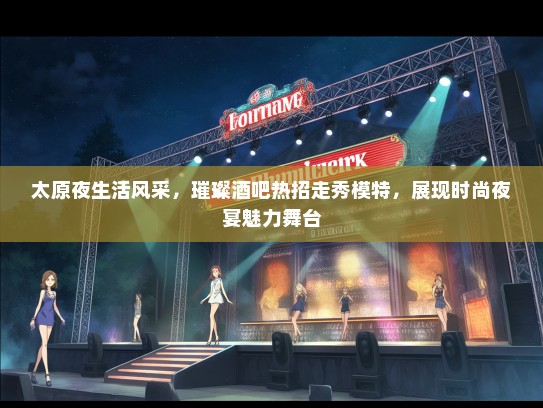 太原夜生活风采，璀璨酒吧热招走秀礼仪模特，展现时尚夜宴魅力舞台