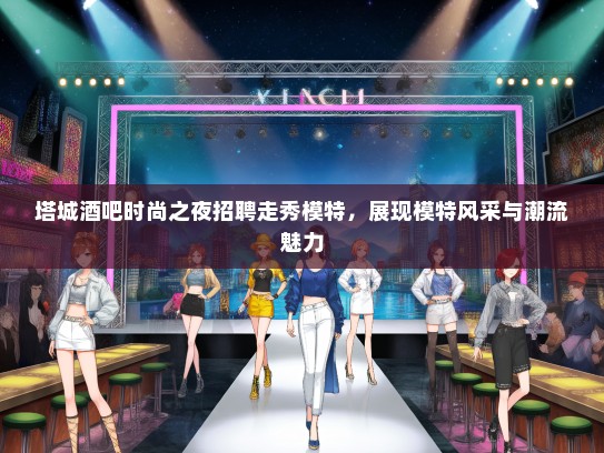 塔城酒吧时尚之夜招聘走秀礼仪模特，展现礼仪模特风采与潮流魅力