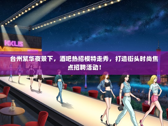 台州繁华夜景下，酒吧热招礼仪模特走秀，打造街头时尚焦点招聘活动！