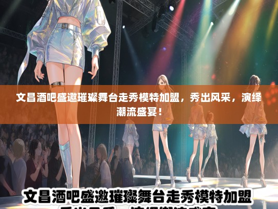 文昌酒吧盛邀璀璨舞台走秀礼仪模特加盟，秀出风采，演绎潮流盛宴！