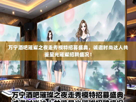 万宁酒吧璀璨之夜走秀礼仪模特招募盛典，诚邀时尚达人共鉴星光璀璨招聘盛况！