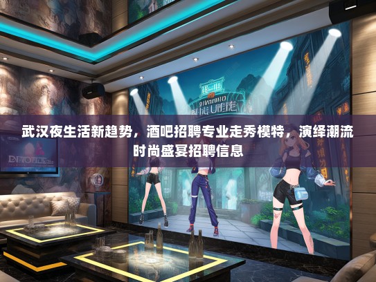 武汉夜生活新趋势，酒吧招聘专业走秀礼仪模特，演绎潮流时尚盛宴招聘信息