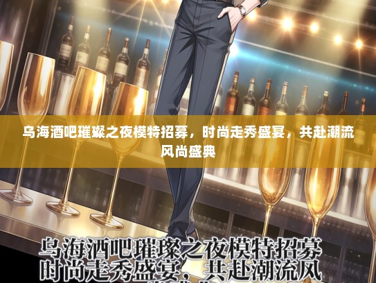 乌海酒吧璀璨之夜礼仪模特招募，时尚走秀盛宴，共赴潮流风尚盛典