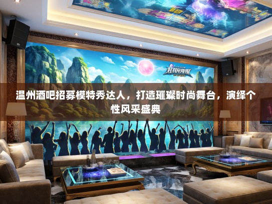 温州酒吧招募礼仪模特秀达人，打造璀璨时尚舞台，演绎个性风采盛典