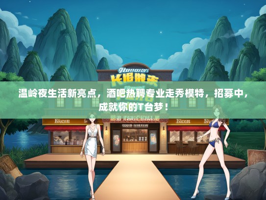 温岭夜生活新亮点，酒吧热聘专业走秀礼仪模特，招募中，成就你的T台梦！