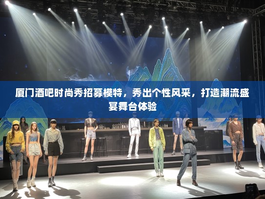 厦门酒吧时尚秀招募礼仪模特，秀出个性风采，打造潮流盛宴舞台体验