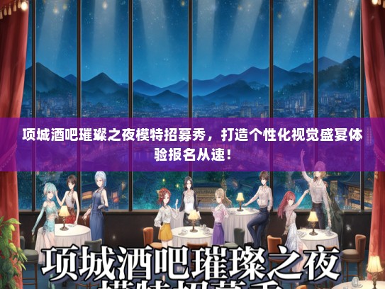 项城酒吧璀璨之夜礼仪模特招募秀，打造个性化视觉盛宴体验报名从速！