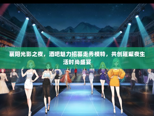 襄阳光影之夜，酒吧魅力招募走秀礼仪模特，共创璀璨夜生活时尚盛宴