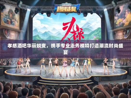 孝感酒吧华丽蜕变，携手专业走秀礼仪模特打造潮流时尚盛宴